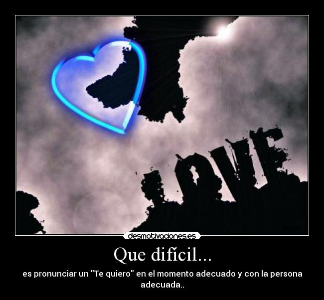 Que difícil... - es pronunciar un Te quiero en el momento adecuado y con la persona adecuada..