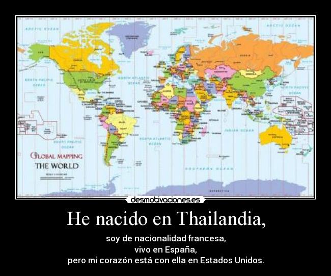 He nacido en Thailandia, - soy de nacionalidad francesa,
vivo en España,
pero mi corazón está con ella en Estados Unidos.