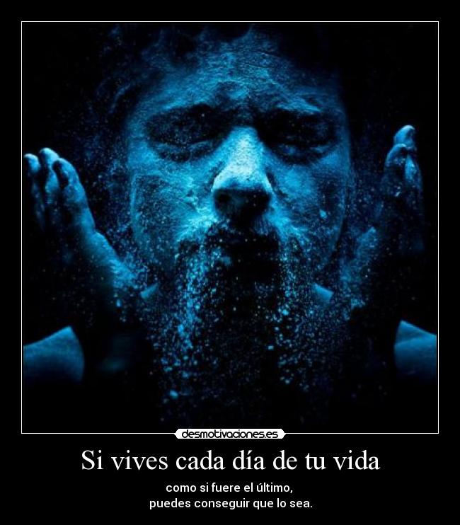 Si vives cada día de tu vida - como si fuere el último,
puedes conseguir que lo sea.