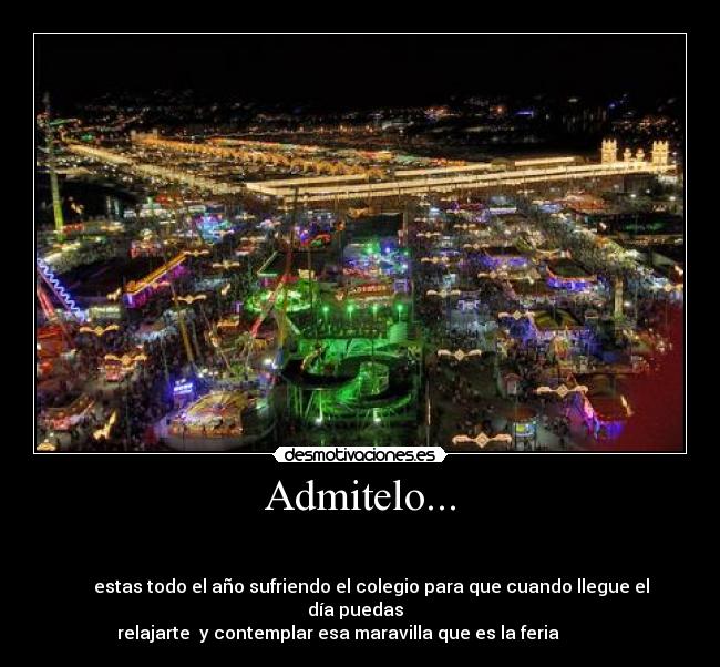 Admitelo... -                                                                       
                                                                      
     estas todo el año sufriendo el colegio para que cuando llegue el
día puedas  
relajarte  y contemplar esa maravilla que es la feria          