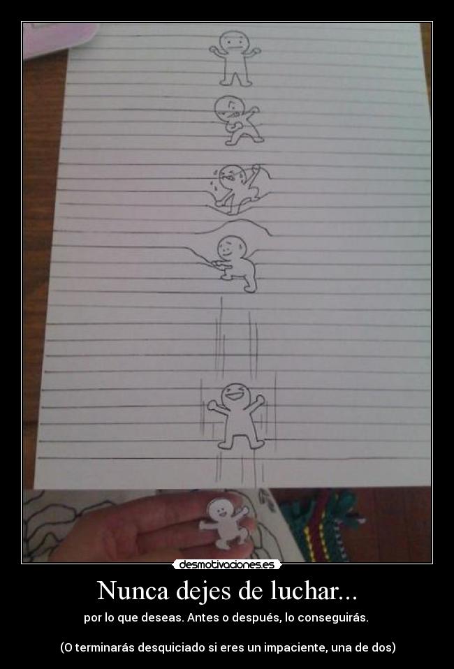 Nunca dejes de luchar... - por lo que deseas. Antes o después, lo conseguirás.
(O terminarás desquiciado si eres un impaciente, una de dos)