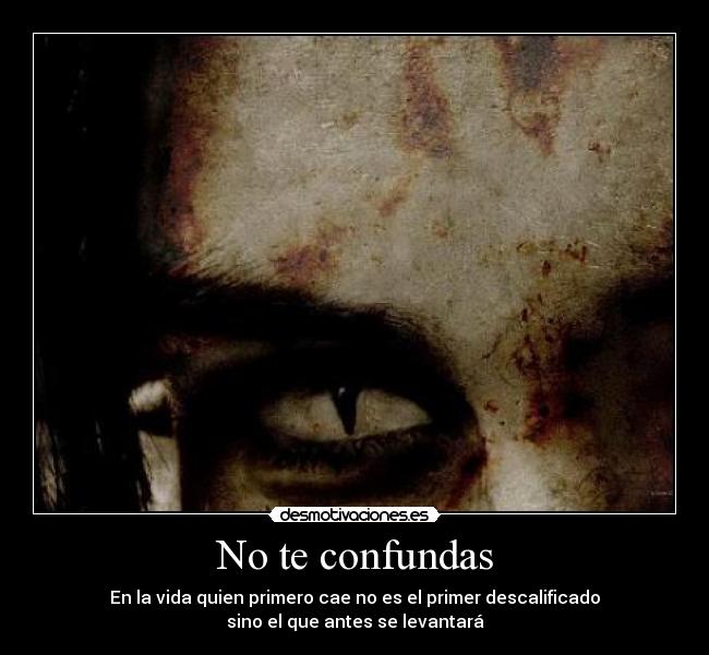 No te confundas - En la vida quien primero cae no es el primer descalificado
sino el que antes se levantará