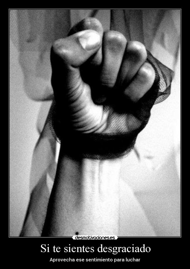 Si te sientes desgraciado - Aprovecha ese sentimiento para luchar