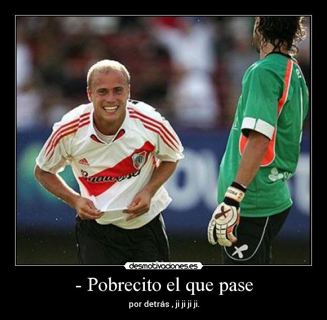 - Pobrecito el que pase - por detrás , ji ji ji ji.