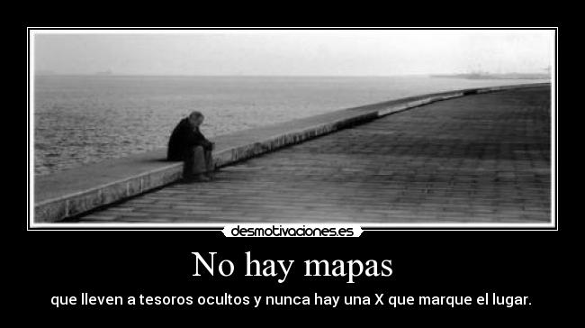 No hay mapas - que lleven a tesoros ocultos y nunca hay una X que marque el lugar. 