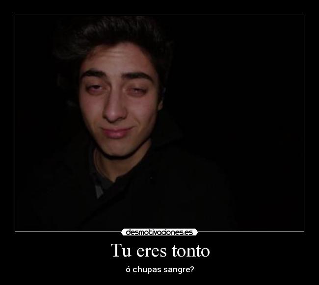 Tu eres tonto - ó chupas sangre?