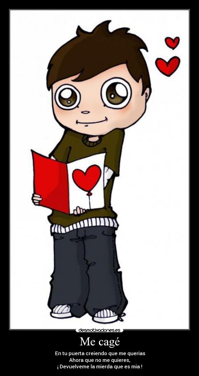 Me cagé - En tu puerta creiendo que me querias
Ahora que no me quieres,
¡ Devuelveme la mierda que es mia !