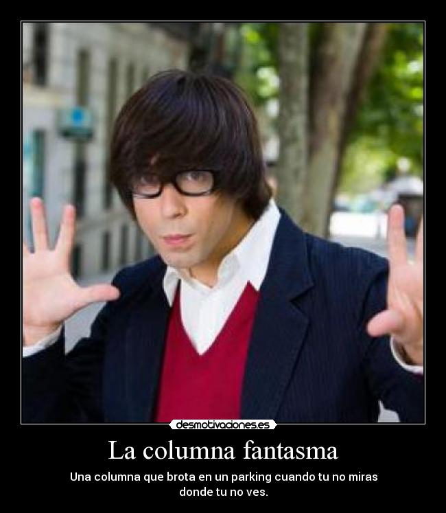La columna fantasma - Una columna que brota en un parking cuando tu no miras
donde tu no ves.