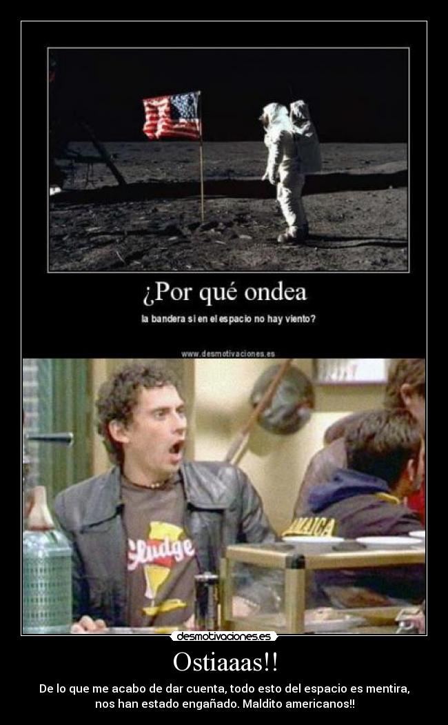 Ostiaaas!! - De lo que me acabo de dar cuenta, todo esto del espacio es mentira,
nos han estado engañado. Maldito americanos!!