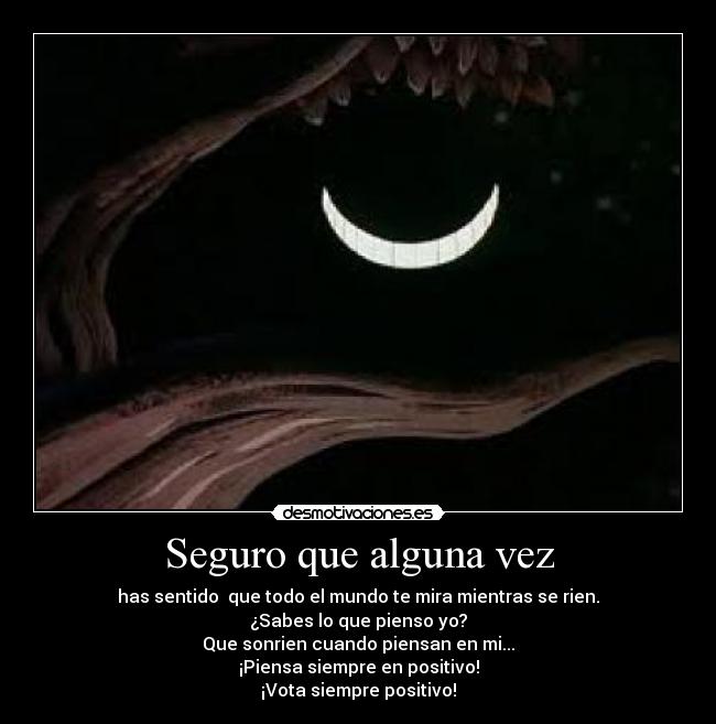 Seguro que alguna vez - has sentido que todo el mundo te mira mientras se rien.
¿Sabes lo que pienso yo?
Que sonrien cuando piensan en mi...
¡Piensa siempre en positivo!
¡Vota siempre positivo!
