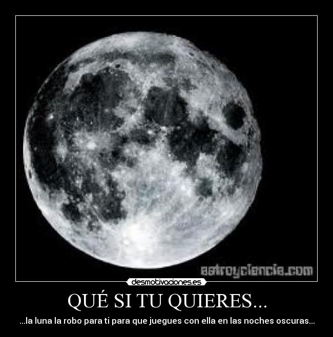 QUÉ SI TU QUIERES... - ...la luna la robo para ti para que juegues con ella en las noches oscuras...