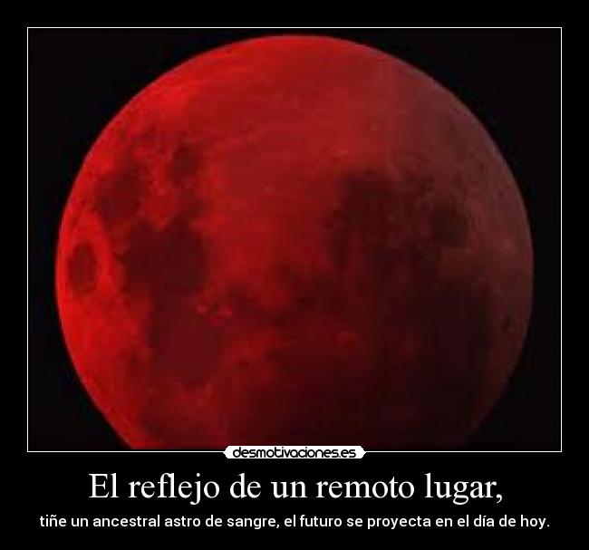 El reflejo de un remoto lugar, - tiñe un ancestral astro de sangre, el futuro se proyecta en el día de hoy.