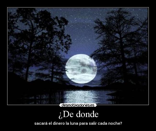 ¿De donde - sacará el dinero la luna para salir cada noche?