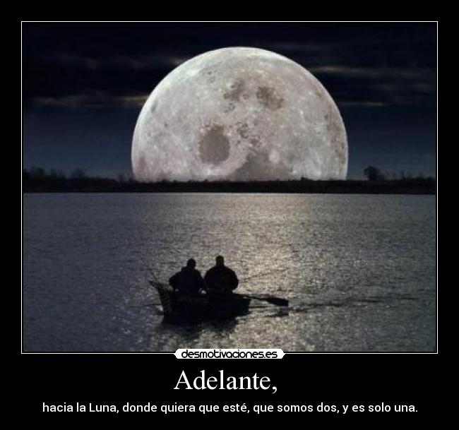 Adelante, - hacia la Luna, donde quiera que esté, que somos dos, y es solo una.