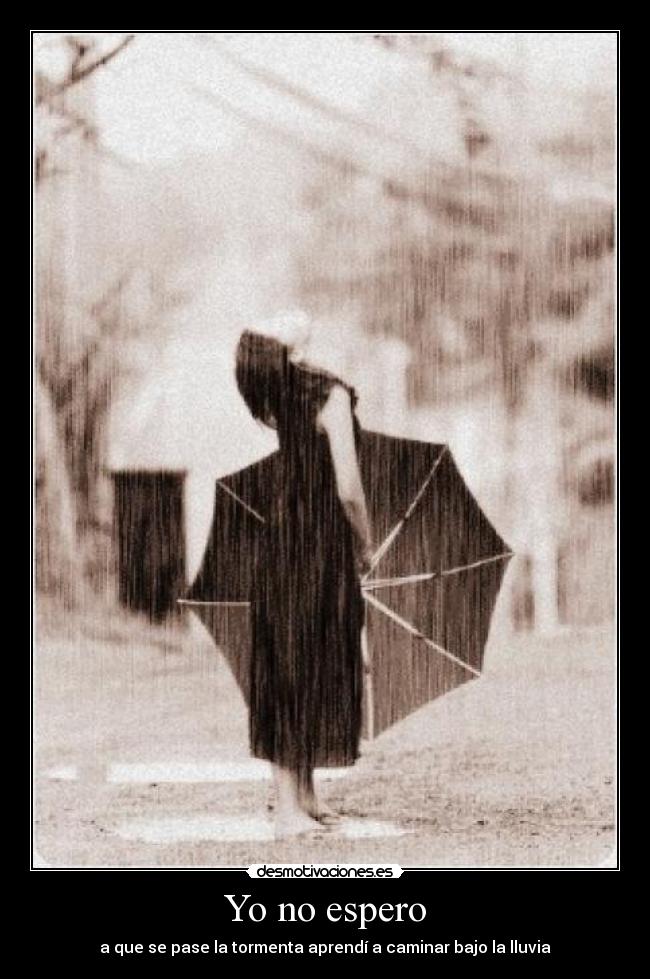 Yo no espero - a que se pase la tormenta aprendí a caminar bajo la lluvia