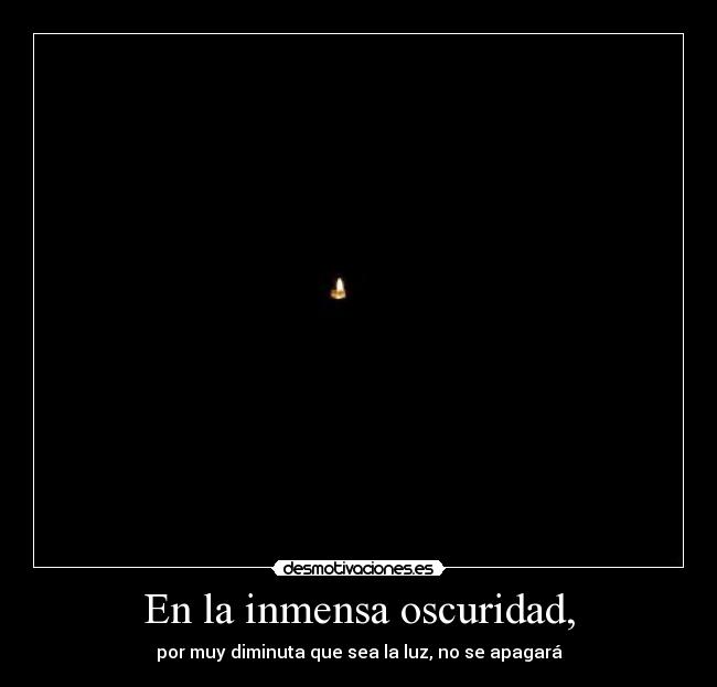 En la inmensa oscuridad, - por muy diminuta que sea la luz, no se apagará