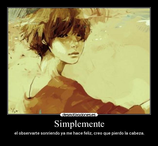 Simplemente - el observarte sonriendo ya me hace feliz, creo que pierdo la cabeza.
