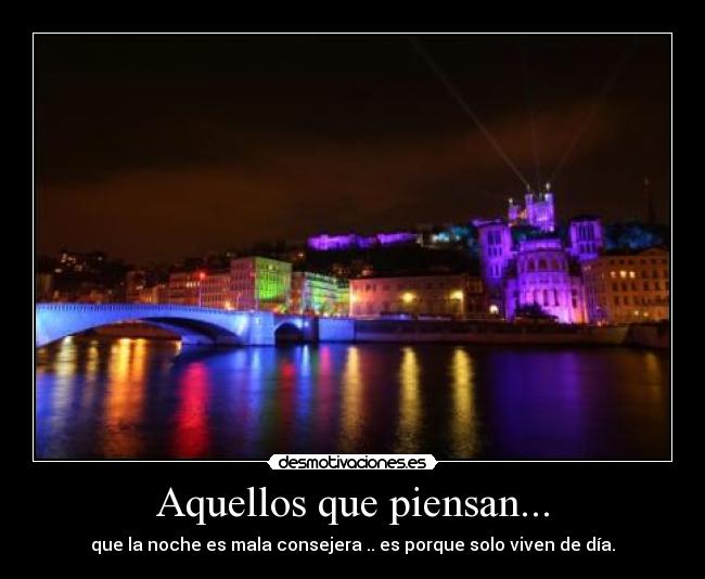 Aquellos que piensan... - que la noche es mala consejera .. es porque solo viven de día.