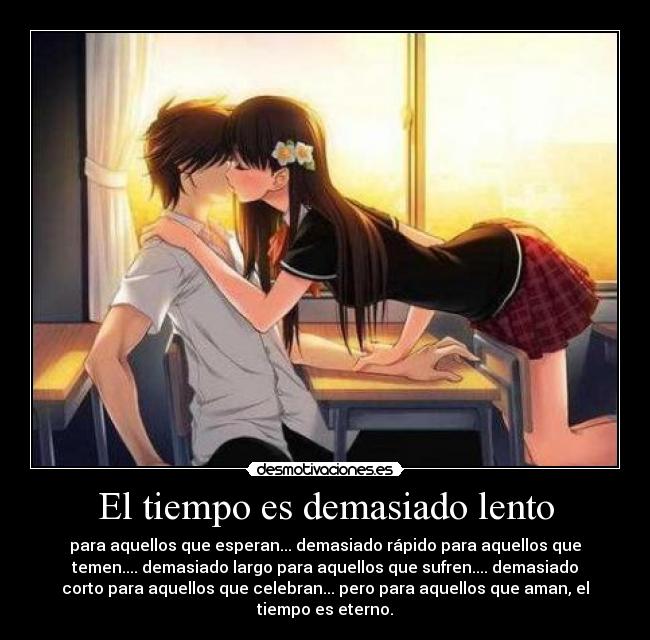 El tiempo es demasiado lento - para aquellos que esperan... demasiado rápido para aquellos que
temen.... demasiado largo para aquellos que sufren.... demasiado
corto para aquellos que celebran... pero para aquellos que aman, el
tiempo es eterno.