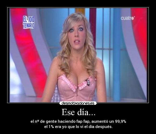 Ese día... - el nº de gente haciendo fap fap, aumentó un 99,9%
el 1% era yo que lo vi el día después.