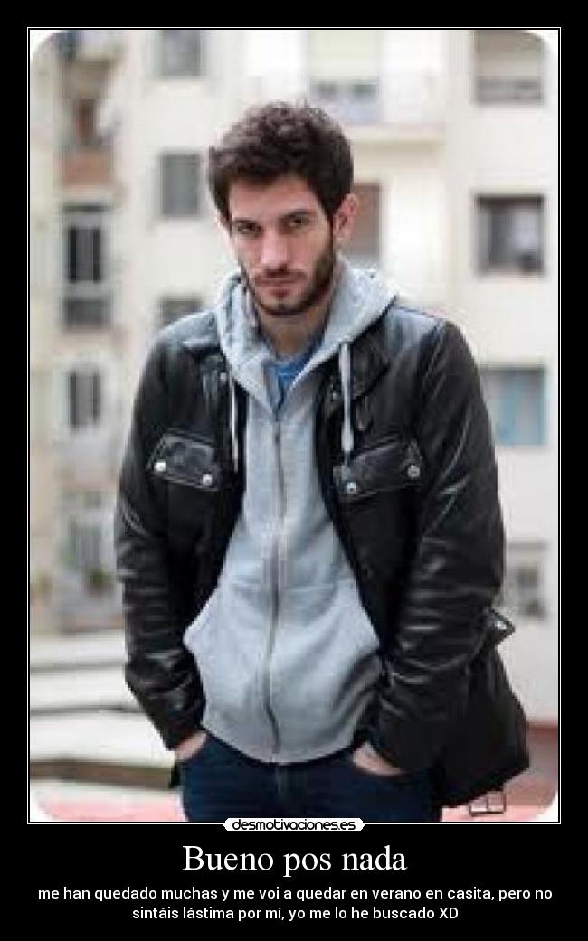 Bueno pos nada - me han quedado muchas y me voi a quedar en verano en casita, pero no
sintáis lástima por mí, yo me lo he buscado XD