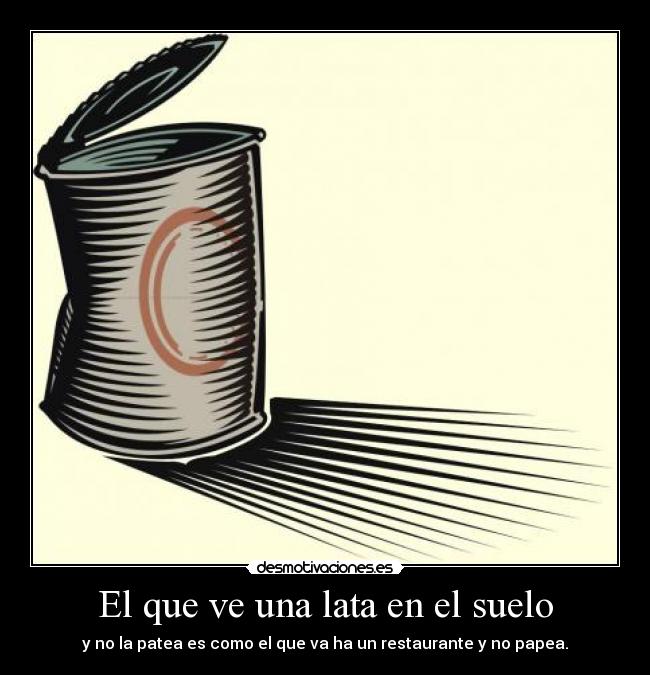 El que ve una lata en el suelo - y no la patea es como el que va ha un restaurante y no papea.