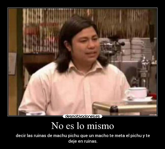 No es lo mismo - decir las ruinas de machu pichu que un macho te meta el pichu y te deje en ruinas.