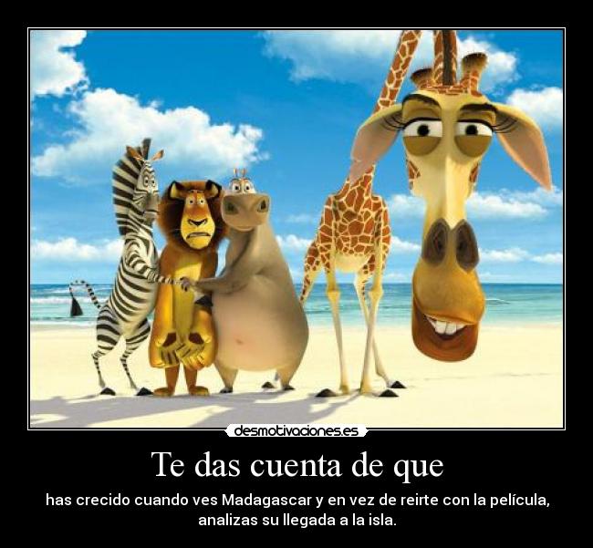 Te das cuenta de que - has crecido cuando ves Madagascar y en vez de reirte con la película,
analizas su llegada a la isla.