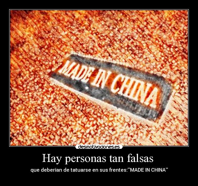 Hay personas tan falsas - que deberían de tatuarse en sus frentes:MADE IN CHINA