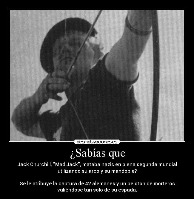 ¿Sabías que - Jack Churchill, Mad Jack, mataba nazis en plena segunda mundial
utilizando su arco y su mandoble?

Se le atribuye la captura de 42 alemanes y un pelotón de morteros
valiéndose tan solo de su espada.