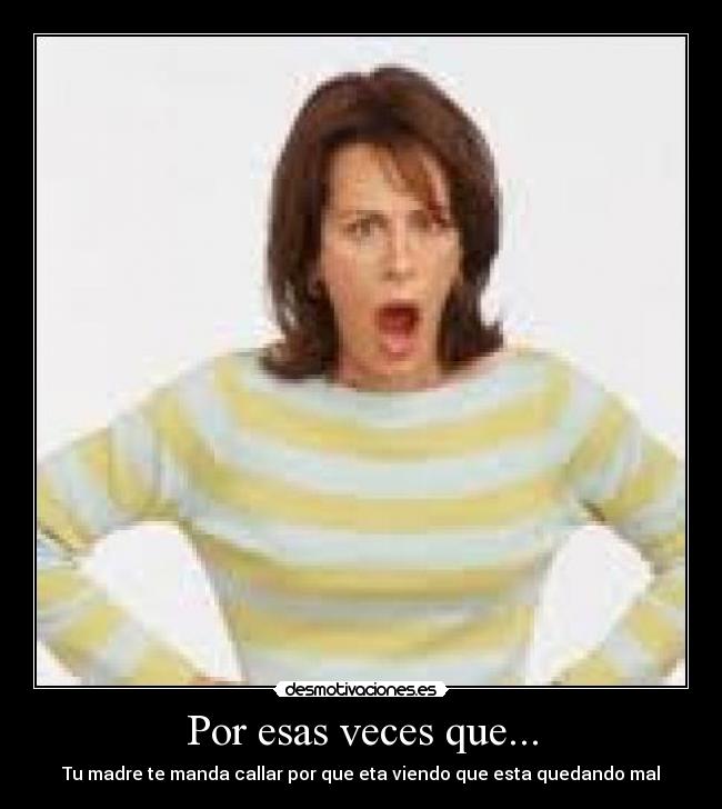Por esas veces que... - Tu madre te manda callar por que eta viendo que esta quedando mal
