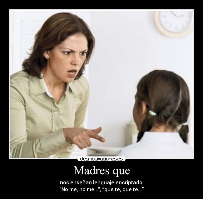 Madres que - nos enseñan lenguaje encriptado:
“No me, no me…”, “que te, que te…”