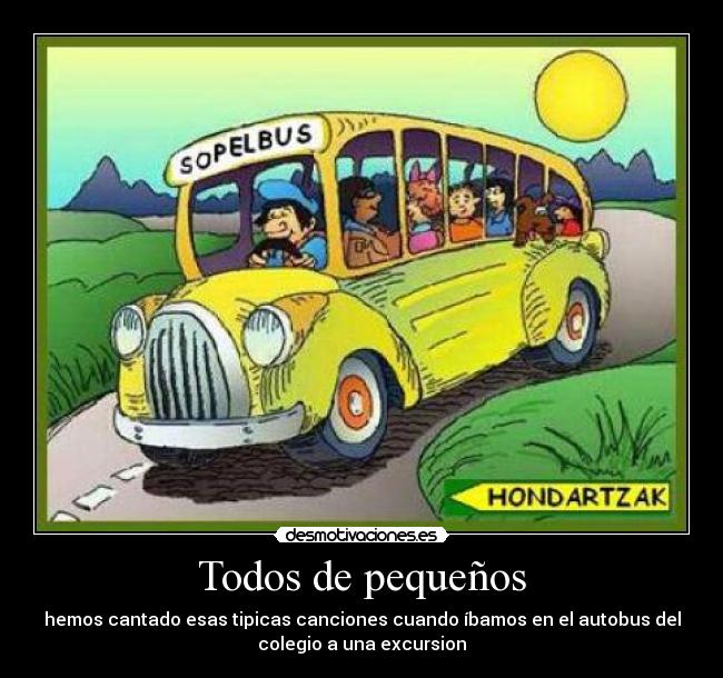 Todos de pequeños - hemos cantado esas tipicas canciones cuando íbamos en el autobus del
colegio a una excursion