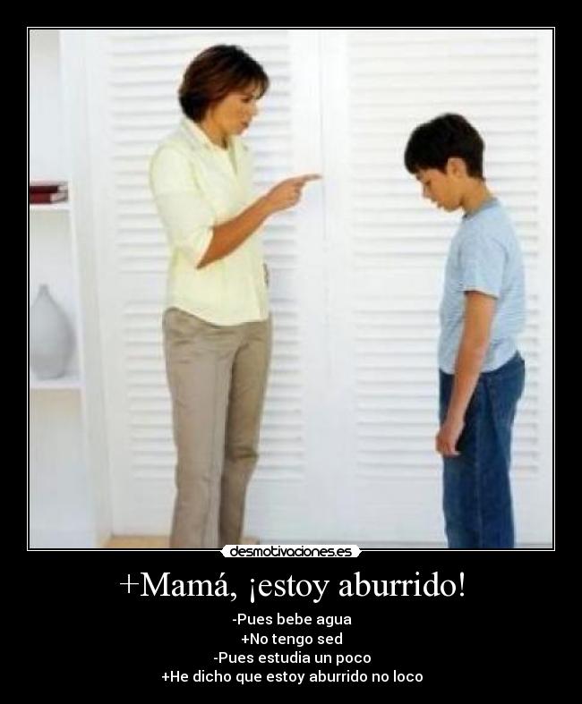 +Mamá, ¡estoy aburrido! - -Pues bebe agua
+No tengo sed
-Pues estudia un poco
+He dicho que estoy aburrido no loco
