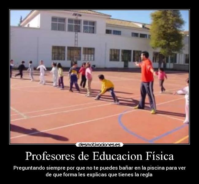 Profesores de Educacion Física - Preguntando siempre por que no te puedes bañar en la piscina para ver
de que forma les explicas que tienes la regla 