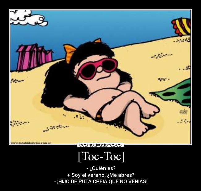[Toc-Toc] - - ¿Quién es?
+ Soy el verano, ¿Me abres?
- ¡HIJO DE PUTA CREÍA QUE NO VENIAS!