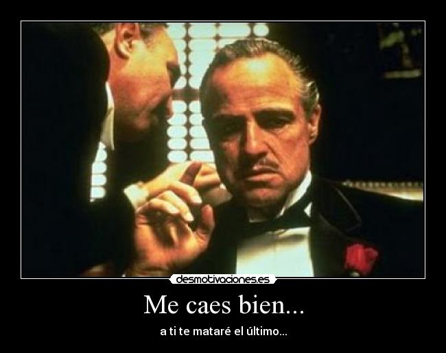 Me caes bien... - a ti te mataré el último...