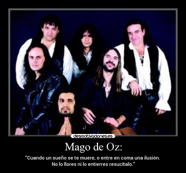 Mago de Oz: - Cuando un sueño se te muere, o entre en coma una ilusión.
No lo llores ni lo entierres resucítalo.