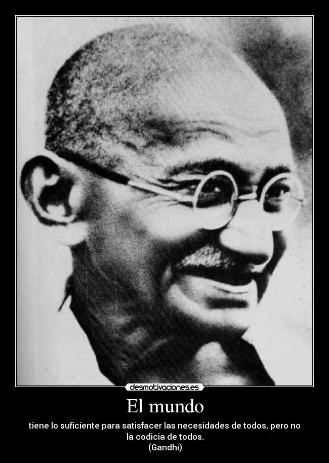 El mundo - tiene lo suficiente para satisfacer las necesidades de todos, pero no la codicia de todos.
(Gandhi)