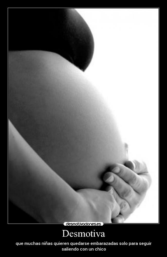Desmotiva - que muchas niñas quieren quedarse embarazadas solo para seguir
saliendo con un chico