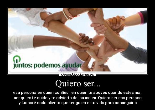 Quiero ser... - esa persona en quien confíes , en quien te apoyes cuando estes mal,
ser quien te cuide y te advierta de los males. Quiero ser esa persona
y lucharé cada aliento que tenga en esta vida para conseguirlo
