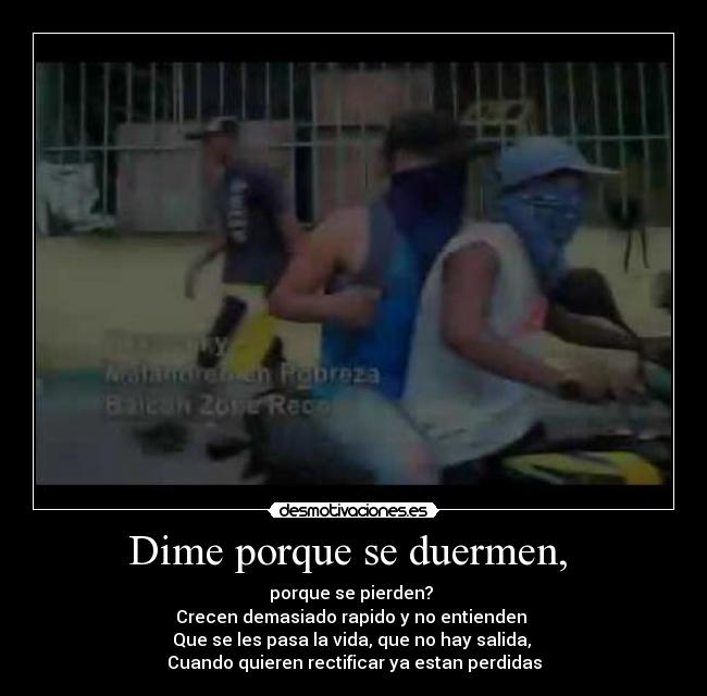Dime porque se duermen,  - porque se pierden? 
Crecen demasiado rapido y no entienden 
Que se les pasa la vida, que no hay salida, 
Cuando quieren rectificar ya estan perdidas