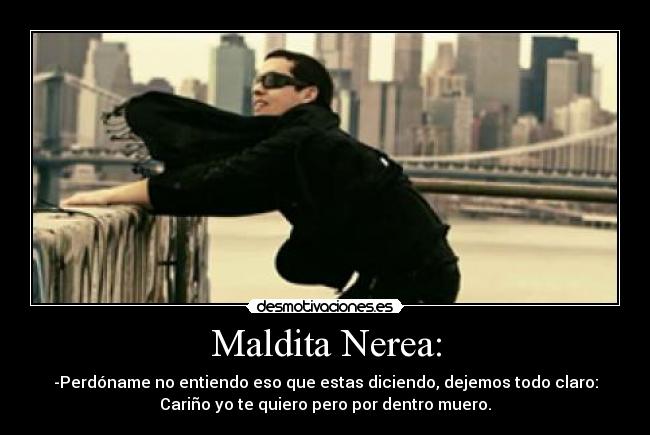 Maldita Nerea: - -Perdóname no entiendo eso que estas diciendo, dejemos todo claro:
Cariño yo te quiero pero por dentro muero.