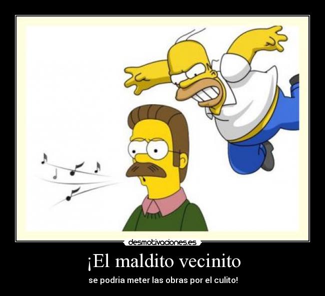 ¡El maldito vecinito - se podria meter las obras por el culito!