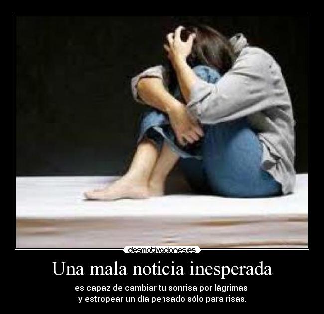 Una mala noticia inesperada - es capaz de cambiar tu sonrisa por lágrimas
y estropear un día pensado sólo para risas.