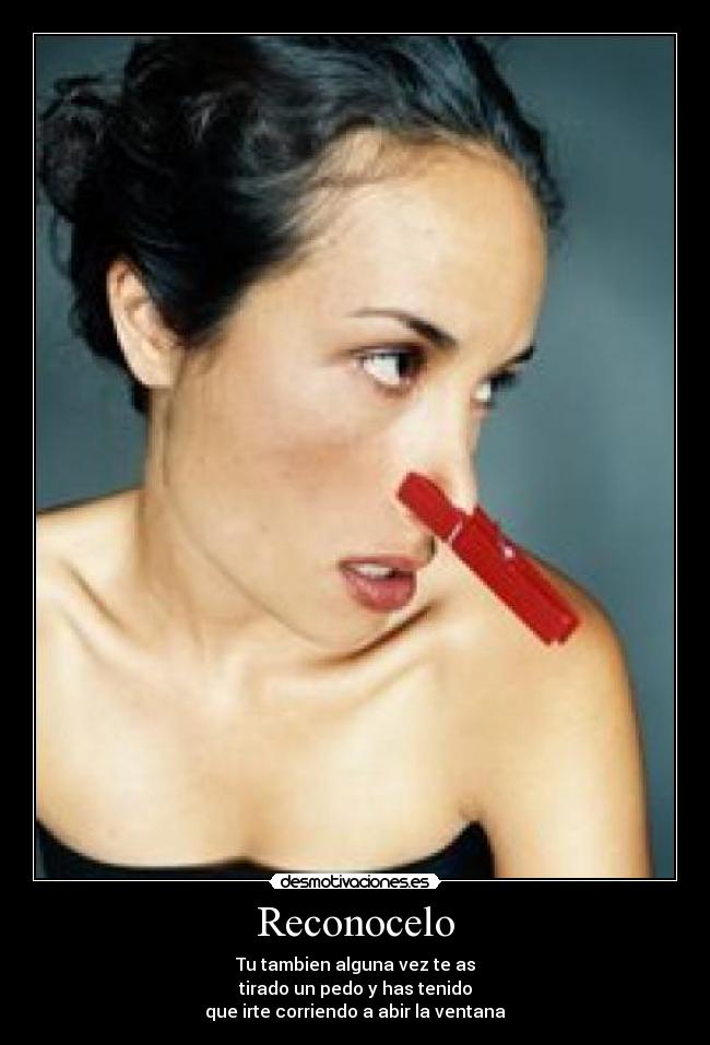Reconocelo - Tu tambien alguna vez te as
tirado un pedo y has tenido
que irte corriendo a abir la ventana