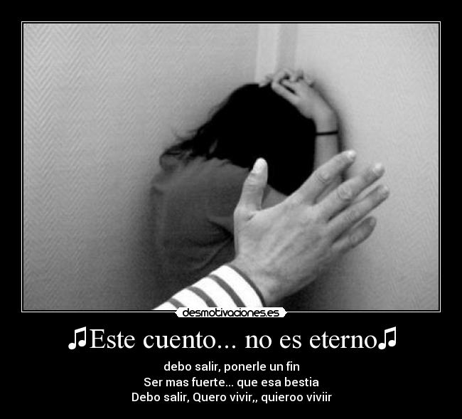 ♫Este cuento... no es eterno♫ - debo salir, ponerle un fin♫
Ser mas fuerte... que esa bestia♫
Debo salir, Quero vivir,, quieroo viviir♫