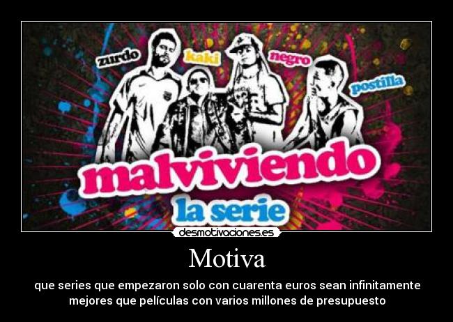 Motiva - que series que empezaron solo con cuarenta euros sean infinitamente
mejores que películas con varios millones de presupuesto