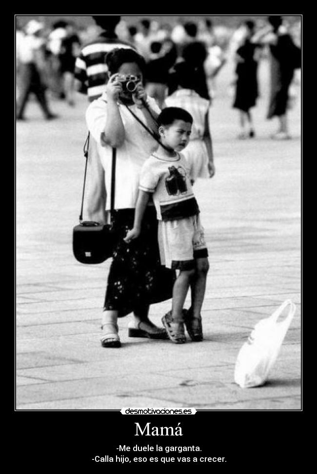 Mamá - -Me duele la garganta.
-Calla hijo, eso es que vas a crecer.