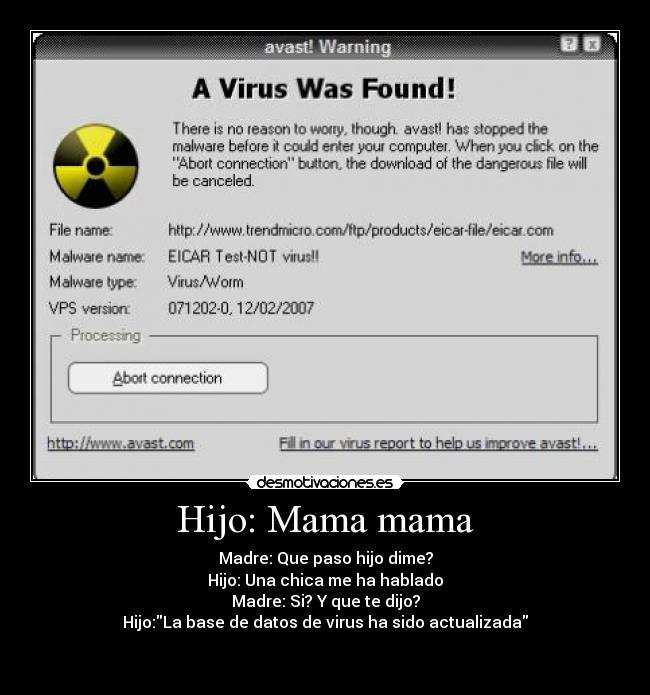 Hijo: Mama mama - Madre: Que paso hijo dime?
Hijo: Una chica me ha hablado
Madre: Si? Y que te dijo?
Hijo:La base de datos de virus ha sido actualizada

